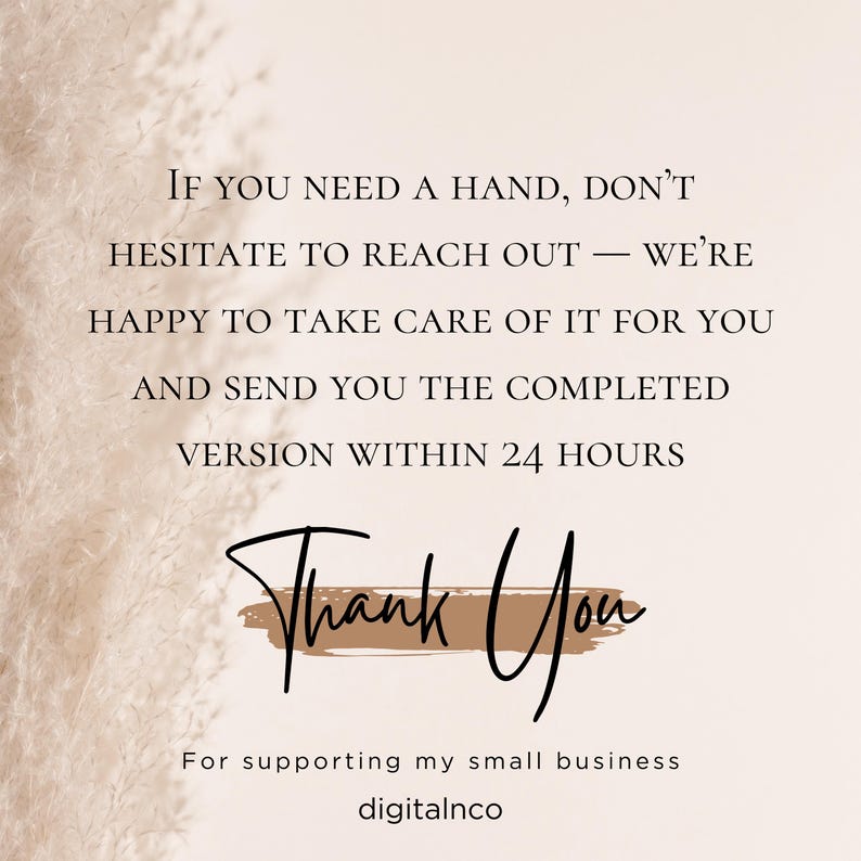May include: A beige background with text that reads, "If you need a hand, don't hesitate to reach out - we're happy to take care of it for you and send you the completed version within 24 hours." The words "Thank You" are in a script font, and the text "For supporting my small business digitalnco" is at the bottom.