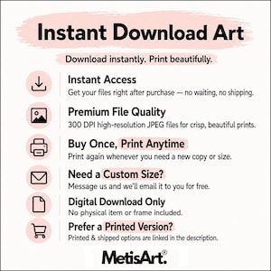 May include: An informational graphic titled Instant Download Art with black text on a white background. It lists features including Instant Access, Premium File Quality, Buy Once, Print Anytime, Need a Custom Size, Digital Download Only, and Prefer a Printed Version, accompanied by icons and the MetisArt logo at the bottom.