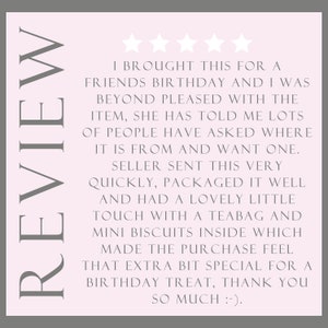 May include: Five star review on a pink background with the text "I brought this for a friend's birthday and I was beyond pleased with the item, she has told me lots of people have asked where it is from and want one. Seller sent this very quickly, packaged it well and had a lovely little touch with a teabag and mini biscuits inside which made the purchase feel that extra bit special for a birthday treat, thank you so much :-)".
