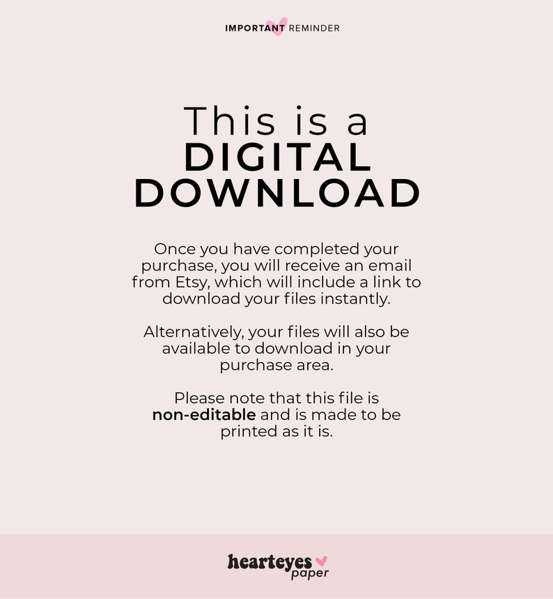 May include: A digital download reminder with the text "This is a DIGITAL DOWNLOAD" in black text on a white background. The text below explains that the purchase is a digital download and will be available immediately. The text also states that the file is non-editable and is made to be printed as it is. The text "hearteyes paper" is in pink text at the bottom of the image.