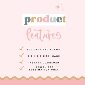 May include: A pink and white graphic with the text "product features" in colorful letters. The graphic lists the following features: 300 DPI - PNG FORMAT, 9.3 X 8.2 SIZE IMAGE, INSTANT DOWNLOAD, DESIGN FOR SUBLIMATION ONLY.