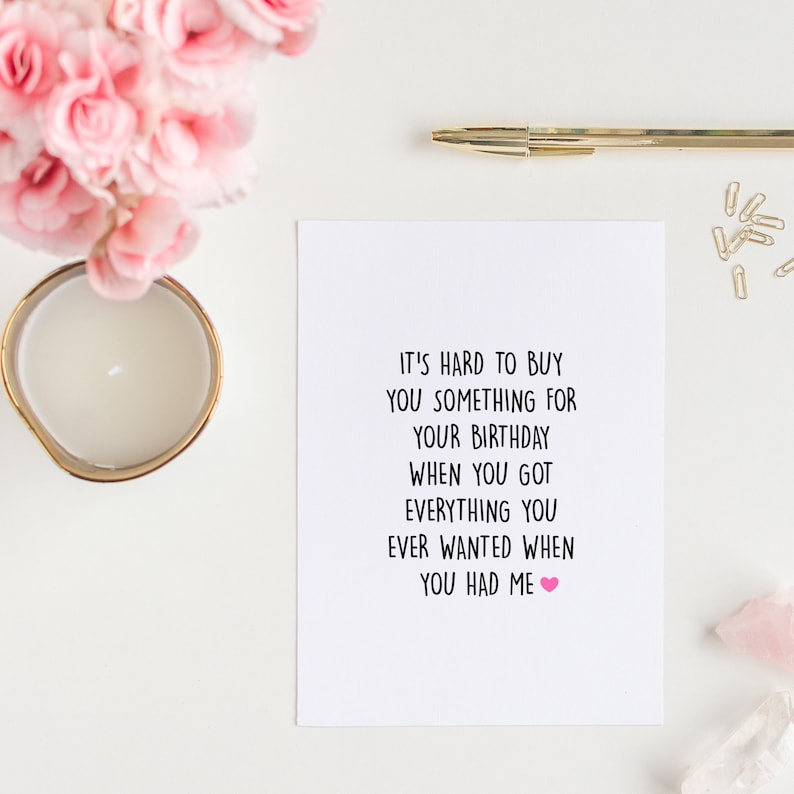 May include: A white card with black text that reads "It's hard to buy you something for your birthday when you got everything you ever wanted when you had me." A pink heart is at the end of the sentence.