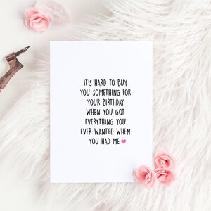 May include: White card with black text that reads "It's hard to buy you something for your birthday when you got everything you ever wanted when you had me." A pink heart is at the end of the sentence.