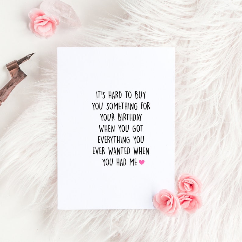 May include: White card with black text that reads "It's hard to buy you something for your birthday when you got everything you ever wanted when you had me." A pink heart is at the end of the sentence.