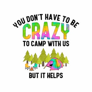 May include: A camping-themed graphic with the text "You don't have to be crazy to camp with us but it helps". The text is in black and the word "crazy" is in rainbow tie-dye colors. The graphic also includes a tent, a campfire, and two camping chairs.