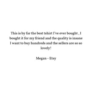 May include: Customer review for a t-shirt: "This is by far the best tshirt I've ever bought, I bought it for my friend and the quality is insane I want to buy hundreds and the sellers are so so lovely!" - Megan - Etsy