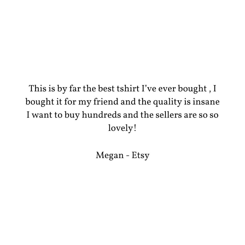 May include: Customer review for a t-shirt: "This is by far the best tshirt I've ever bought, I bought it for my friend and the quality is insane I want to buy hundreds and the sellers are so so lovely!" - Megan - Etsy