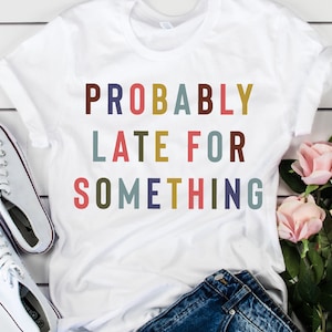 Probably late for something shirt, funny shirt, sorry I’m late I didn’t want to come, funny mom shirt, late tee, always late shirt, new mom