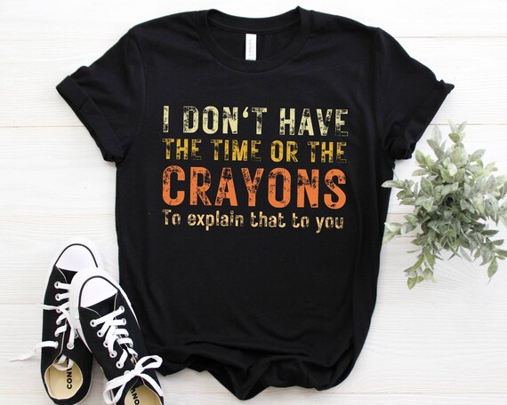 I don't have the time or the crayons to explain this to you shirt, tank top, funny shirts, funny tank top, sarcastic sarcasm vintage t-shirt