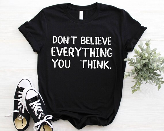 Don't believe everything you think Shirt, tank top, sweatshirt, hoodie, cute quotes sayings t-shirt gift, funny shirts men women kids