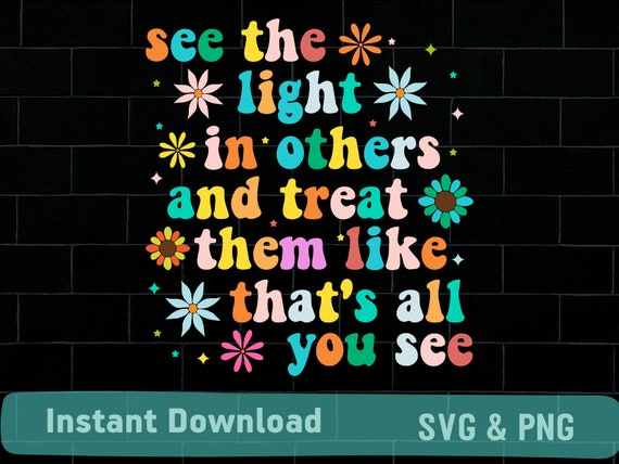 See the light in others and treat them like that's all you see SVG, png, instant download for shirts, inspirational quote saying svg png