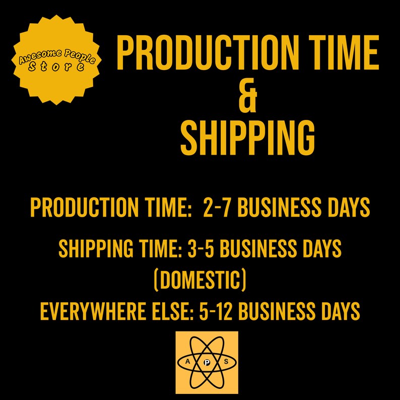 May include: Yellow graphic on a black background with the text "Awesome People Store" in a starburst shape. The text "PRODUCTION TIME & SHIPPING" is in large yellow letters. The text "PRODUCTION TIME: 2-7 BUSINESS DAYS" is in smaller yellow letters. The text "SHIPPING TIME: 3-5 BUSINESS DAYS (DOMESTIC)" is in smaller yellow letters. The text "EVERYWHERE ELSE: 5-12 BUSINESS DAYS" is in smaller yellow letters. A yellow atom symbol with the letters "A P S" inside is at the bottom of the graphic.