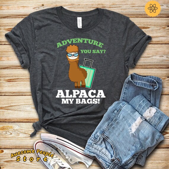 Adventure You Say? Alpaca My Bags / Alpaca Shirt / Llama Shirt / Funny Tshirt / Vacation Shirt / Travel Shirt / Birthday Shirt