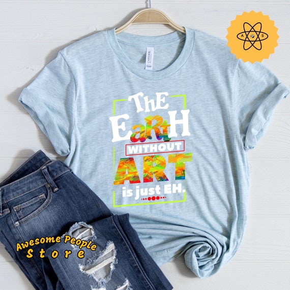 The Earth Without Art Is Just EH, Art Shirt, Artist Shirt, Gift for Artist, Painters, Painters Shirt, Painters Gonna Paint, Unisex Tee