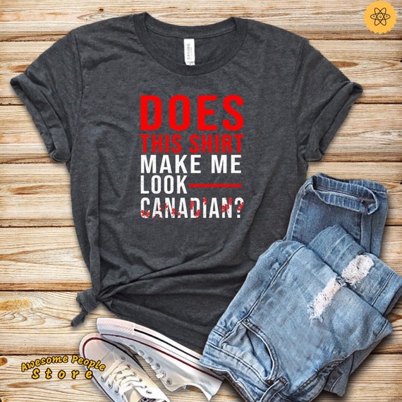 Does This Shirt Make Me Look Canadian Shirt/ Canadian Tee / Canada T Shirt / Canada Gift / Canadian Gift / Canada Souvenir / Canadian Roots