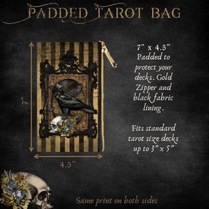 May include: A black and gold tarot bag featuring a crow and skull design. The bag measures 7 inches tall and 4.5 inches wide. It is padded to protect your tarot decks and has a gold zipper and black fabric lining. The bag fits standard tarot decks up to 3 inches by 5 inches. The same print is on both sides of the bag.