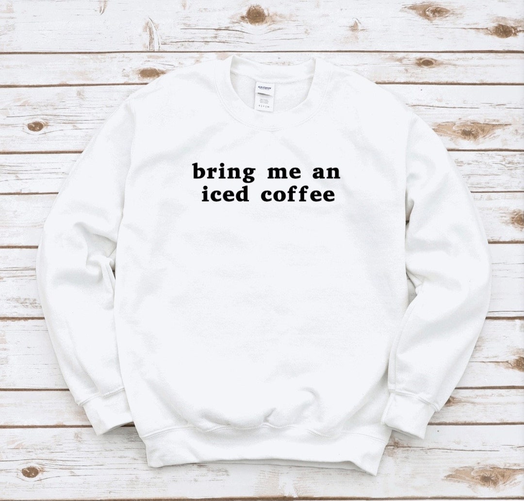 Bring Me an Iced Coffee Iced Coffee Coffee Coffee Lover Cozy Sweatshirt ...