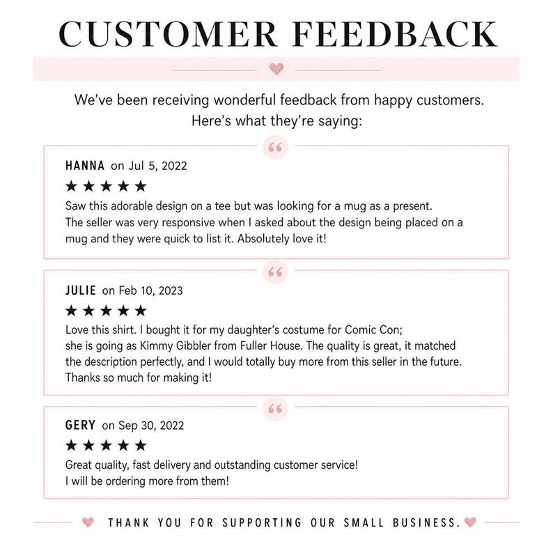 May include: A customer feedback graphic featuring the title CUSTOMER FEEDBACK and three five-star reviews from Hanna, Julie, and Gery. The text includes specific comments about product quality, responsiveness, and service, ending with THANK YOU FOR SUPPORTING OUR SMALL BUSINESS.