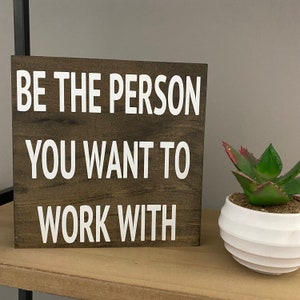 Be the person you want to work with - office decor - inspirational desk quotes sign - home office sign- funny office sign, desk sign, top