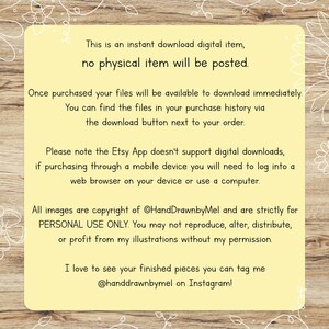 May include: A yellow digital download notice with white text on a woodgrain background. The text reads: "This is an instant download digital item, no physical item will be posted. Once purchased your files will be available to download immediately. You can find the files in your purchase history via the download button next to your order. Please note the Etsy App doesn't support digital downloads, if purchasing through a mobile device you will need to log into a web browser on your device or use a computer. All images are copyright of @HandDrawnbyMel and are strictly for PERSONAL USE ONLY. You may not reproduce, alter, distribute, or profit from my illustrations without my permission. I love to see your finished pieces you can tag me @handdrawnbymel on Instagram!"
