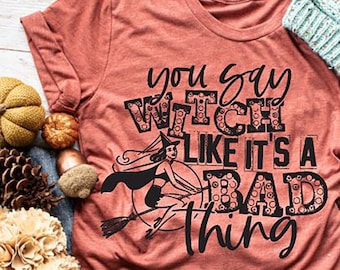 You Say Witch Like it's a Bad Thing Shirt - Halloween Shirt - Funny Witch Shirt - Mom Halloween Shirt - Fall Shirt - Mom Witch Shirt