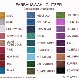May include: A chart showing 24 different glitter colors with their names in German. The colors are arranged in three columns. The colors include gold, silver, holo white, rose gold, light rose gold, pink, hot pink, red, blue, hellblau, columbia, navy blau, gr&uuml;n, down under, peach blue, neonblau, kelly gr&uuml;n, dunkelgr&uuml;n, hellgr&uuml;n, neon lila, flieder, lavendel, lila, aubergine, hellbraun, kupfer, and schwarz. The text at the top of the chart reads "FARBAUSWAHL GLITZER" and "&Uuml;bersicht der Druckfarben". The text at the bottom of the chart reads "Diese Farben leuchten NICHT im dunkeln" and "BLC ATELIER".