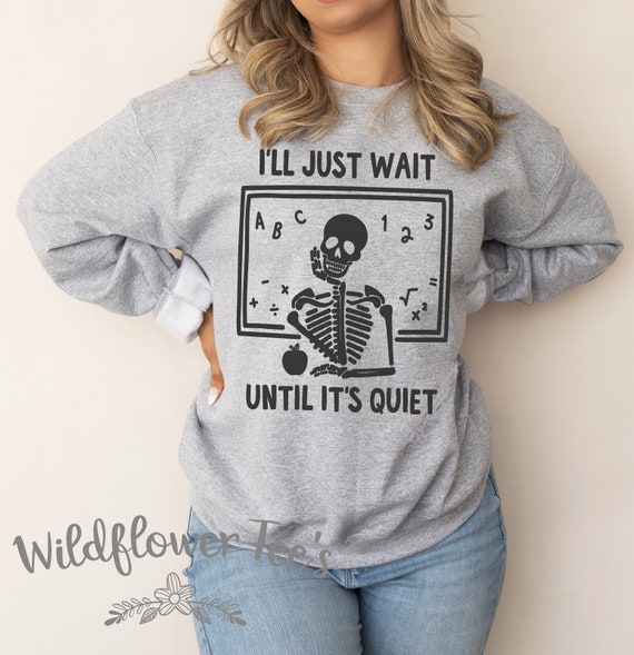 Women's I'll Just WAIT UNTIL It Is QUIET Sweatshirt Skeleton Halloween Fall Teacher Gift Comfy Graphic Sweatshirt Plus Sizes Avail up to 5XL