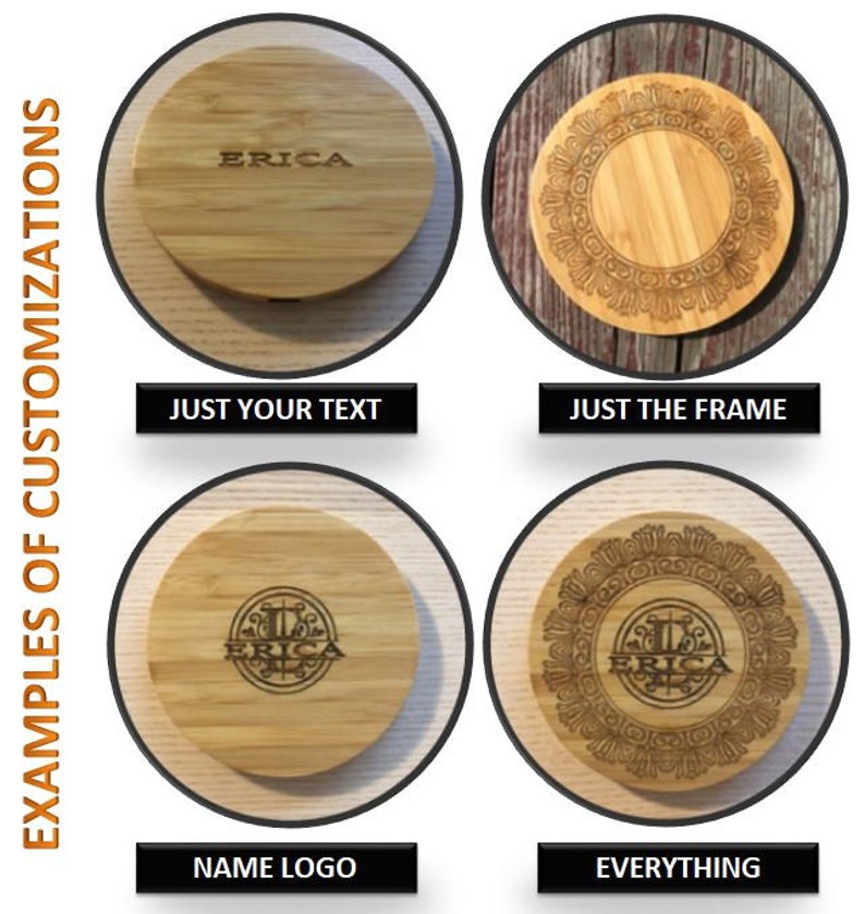 May include: Four examples of a round, wooden wireless charging pad with different customization options. The first option shows the name "ERICA" engraved on the pad. The second option shows a decorative frame engraved around the edge of the pad. The third option shows the name "ERICA" engraved inside a decorative frame. The fourth option shows the name "ERICA" engraved inside a decorative frame with a small design above the name.