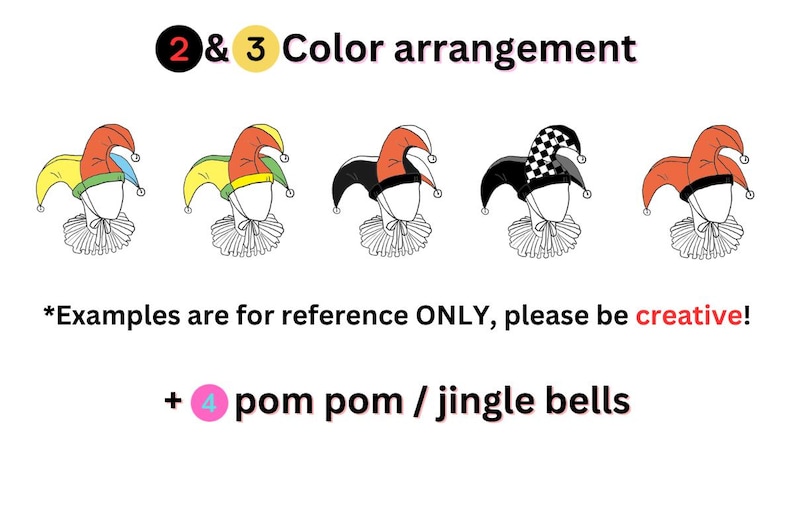 May include: An illustration showcasing five jester hats with different color combinations. The hats have a ruffled collar and are labeled with text that reads "2 & 3 Color arrangement" and "+ pom pom / jingle bells". The text "*Examples are for reference ONLY, please be creative!" is also included.