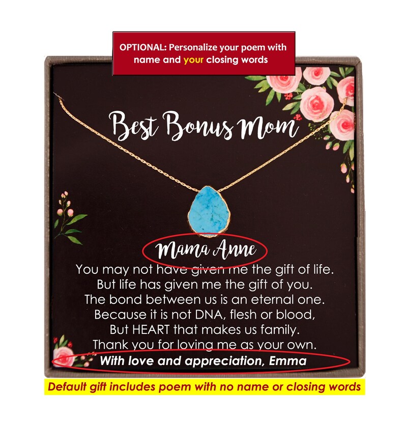 May include: A gold necklace with a turquoise stone pendant in a gift box. The box has a poem inside that reads "Best Bonus Mom" and includes the text "You may not have given me the gift of life. But life has given me the gift of you. The bond between us is an eternal one. Because it is not DNA, flesh or blood, But HEART that makes us family. Thank you for loving me as your own. With love and appreciation, Emma".