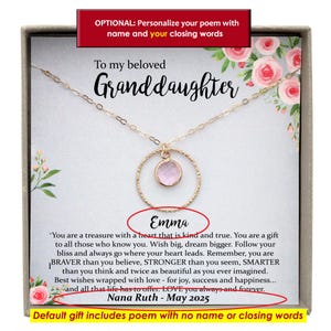 May include: A gift box with a gold necklace featuring a pink stone pendant and a circle design. The box includes a poem that reads "To my beloved Granddaughter" and is personalized with the name "Emma". The poem also includes the text "You are a treasure with a heart that is kind and true. Wish big, dream bigger. Follow your bliss and always go where your heart leads. Remember, you are BRAVER than you believe, STRONGER than you seem, SMARTER than you think and twice as beautiful as you ever imagined. Best wishes wrapped with love - for joy, success and happiness... and all that life has to offer. LOVE you always and forever. Nana Ruth - May 2025".