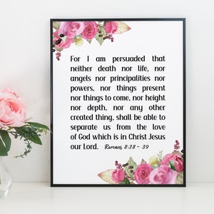May include: A printable wall art design featuring a pink floral border with a quote from Romans 8:38-39. The quote reads: "For I am persuaded that neither death nor life, nor angels nor principalities nor powers, nor things present nor things to come, nor height nor depth, nor any other created thing, shall be able to separate us from the love of God which is in Christ Jesus our Lord. Romans 8:38-39"