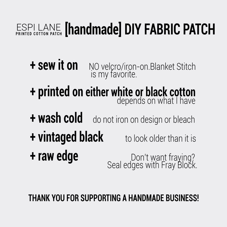 May include: A white background with black text describing the details of a handmade DIY fabric patch. The text reads: "[handmade] DIY FABRIC PATCH", "+ sew it on", "NO velcro/iron-on. Blanket Stitch is my favorite.", "+ printed on either white or black cotton depends on what I have", "+ wash cold do not iron on design or bleach", "+ vintaged black to look older than it is", "+ raw edge Don't want fraying? Seal edges with Fray Block.", and "THANK YOU FOR SUPPORTING A HANDMADE BUSINESS!"