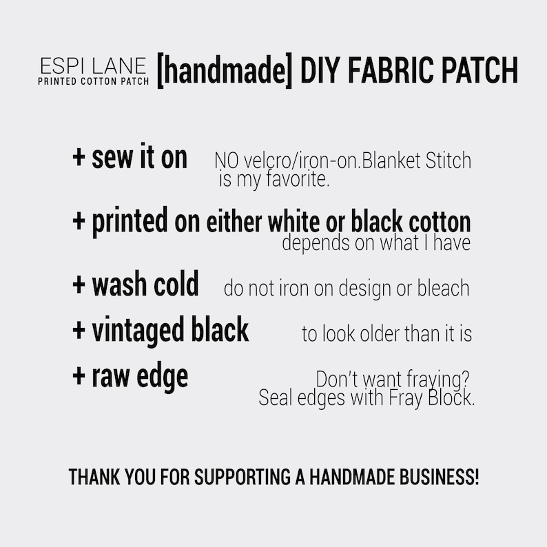 May include: A white background with black text describing the details of a handmade DIY fabric patch. The text reads: "[handmade] DIY FABRIC PATCH", "+ sew it on", "NO velcro/iron-on. Blanket Stitch is my favorite.", "+ printed on either white or black cotton depends on what I have", "+ wash cold do not iron on design or bleach", "+ vintaged black to look older than it is", "+ raw edge Don't want fraying? Seal edges with Fray Block.", and "THANK YOU FOR SUPPORTING A HANDMADE BUSINESS!"