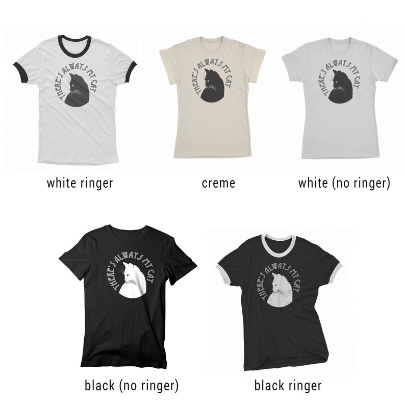 May include: Five t-shirts in different colors and styles featuring a black and white graphic of a cat's head with the text "THERE'S ALWAYS MY CAT". The t-shirts are available in white with a black ringer, creme, white without a ringer, black without a ringer, and black with a white ringer.