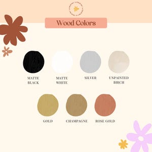 May include: Wood stain color chart with 9 different wood stain colors. The colors are: Matte Black, Matte White, Silver, Unpainted Birch, Gold, Champagne, Rose Gold.