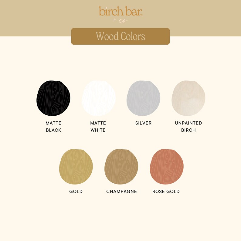 May include: Wood color chart with 9 different wood finishes: Matte Black, Matte White, Silver, Unpainted Birch, Gold, Champagne, Rose Gold.  The colors are shown as circles with a wood grain texture.