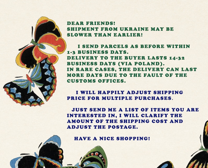 Puede incluir: Una ilustraci&oacute;n gr&aacute;fica con varios mariposas de alas negras, rojas, azules y verdes. El texto dice: DEAR FRIENDS! SHIPMENT FROM UKRAINE MAY BE SLOWER THAN EARLIER! I SEND PARCELS AS BEFORE WITHIN 1-3 BUSINESS DAYS. DELIVERY TO THE BUYER LASTS 14-32 BUSINESS DAYS (VIA POLAND). IN RARE CASES, THE DELIVERY CAN LAST MORE DAYS DUE TO THE FAULT OF THE CUSTOMS OFFICES. I WILL HAPPILY ADJUST SHIPPING PRICE FOR MULTIPLE PURCHASES. JUST SEND ME A LIST OF ITEMS YOU ARE INTERESTED IN, I WILL CLARIFY THE AMOUNT OF THE SHIPPING COST AND ADJUST THE POSTAGE. HAVE A NICE SHOPPING!