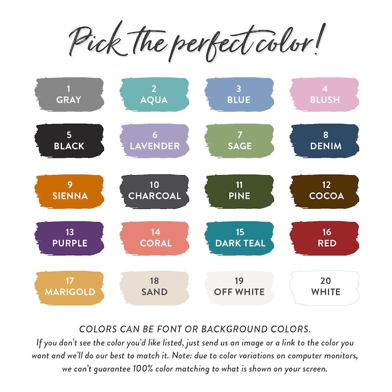 Op de afbeelding: Een kaart met 20 kleurstalen, elk met een nummer en een naam. De kleuren omvatten grijs, aqua, blauw, blush, zwart, lavendel, salie, denim, sienna, houtskool, den, cacao, paars, koraal, donkerblauw, rood, goudsbloem, zand, off white en wit. De tekst "Pick the perfect color!" staat bovenaan de kaart. De tekst "COLORS CAN BE FONT OR BACKGROUND COLORS." staat onderaan de kaart. De tekst "Als u de gewenste kleur niet in de lijst ziet, stuur ons dan gewoon een afbeelding of een link naar de gewenste kleur en we zullen ons best doen om deze te matchen. Opmerking: vanwege kleurvariaties op computerschermen kunnen we geen 100% kleurmatch garanderen met wat er op uw scherm wordt weergegeven." staat ook onderaan de kaart.