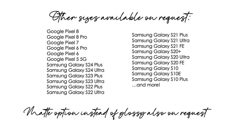 May include: A list of Google Pixel and Samsung Galaxy phone models, along with the text "Other sizes available on request: ...and more!" and "Matte option instead of glossy also on request".