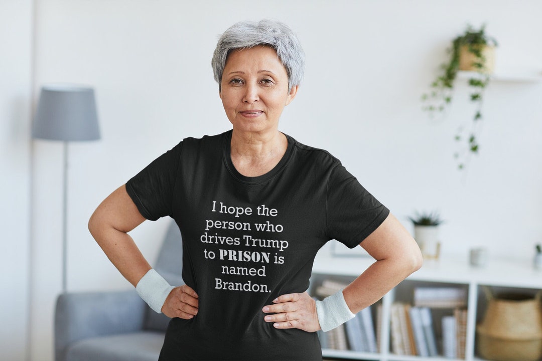 No, Reallylet's GO, Brandon LOL I Hope the Person Who Drives Trump to  Prison is Named Brandon. Funny Anti-trump Tee Shirt 