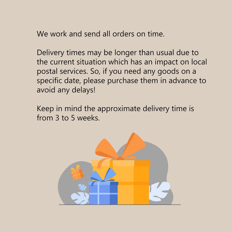 May include: Illustration of two gift boxes with bows. The larger box is yellow and the smaller box is blue. The text reads: "We work and send all orders on time. Delivery times may be longer than usual due to the current situation which has an impact on local postal services. So, if you need any goods on a specific date, please purchase them in advance to avoid any delays! Keep in mind the approximate delivery time is from 3 to 5 weeks."