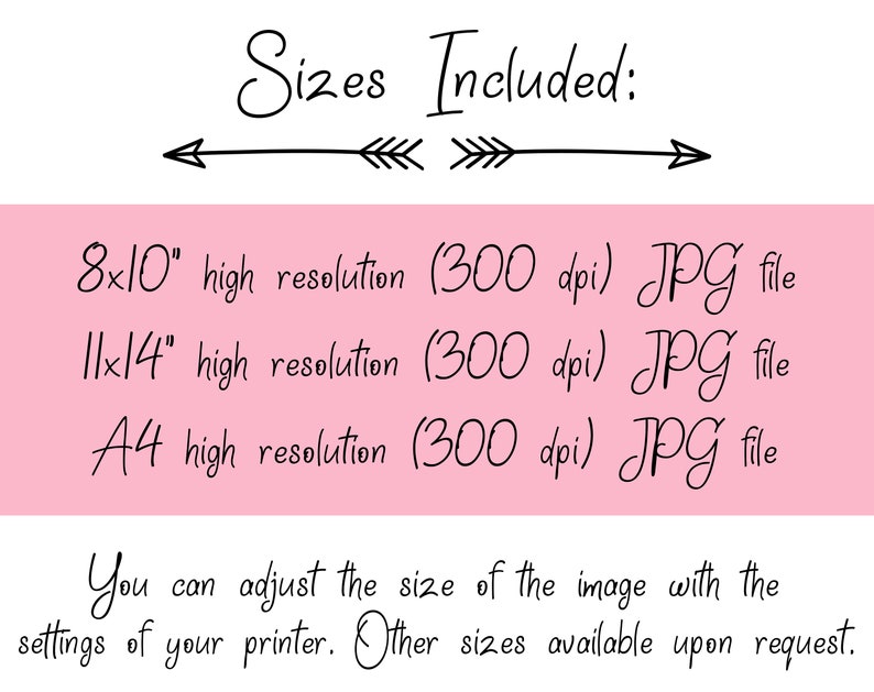May include: A pink background with black text that reads "Sizes Included:" with arrows pointing left and right. The text below lists three sizes of digital files included in the purchase: 8x10 inches, 11x14 inches, and A4. Each size is described as "high resolution (300 dpi) JPG file". The text at the bottom reads "You can adjust the size of the image with the settings of your printer. Other sizes available upon request."