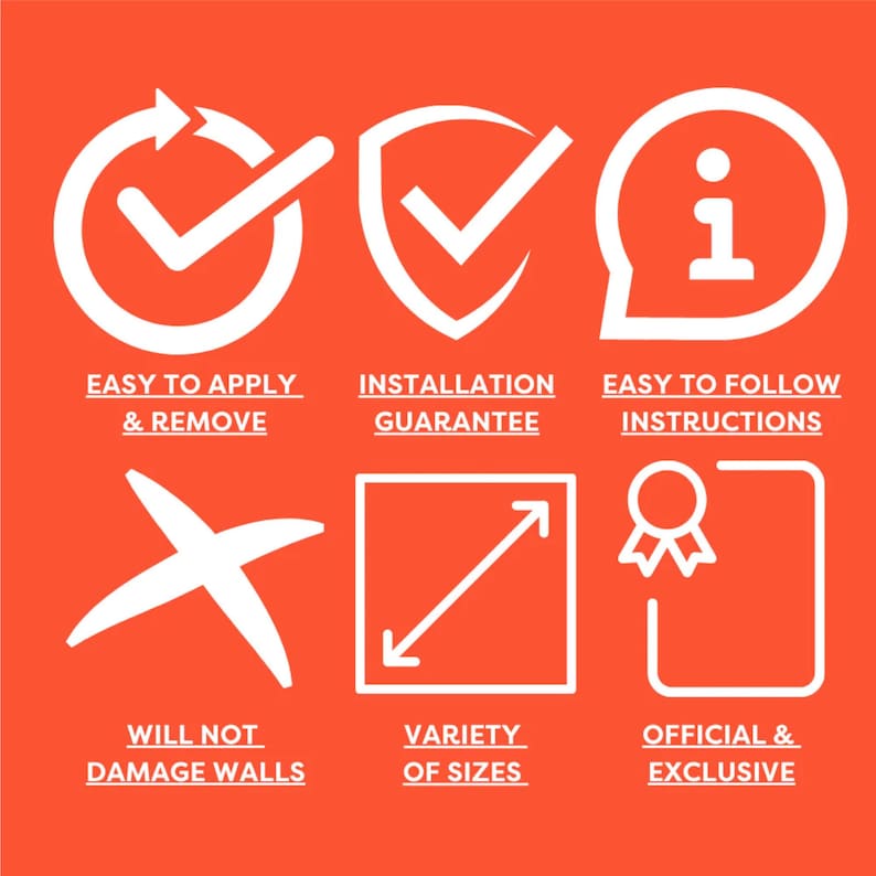 May include: White icons on an orange background highlight the features of removable wall decals. The icons show a checkmark in a circle, a checkmark in a shield, an information symbol in a speech bubble, a cross, an arrow pointing diagonally, and a ribbon in a square. The text below the icons reads: "Easy to apply & remove", "Installation Guarantee", "Easy to follow instructions", "Will not damage walls", "Variety of sizes", and "Official & Exclusive".