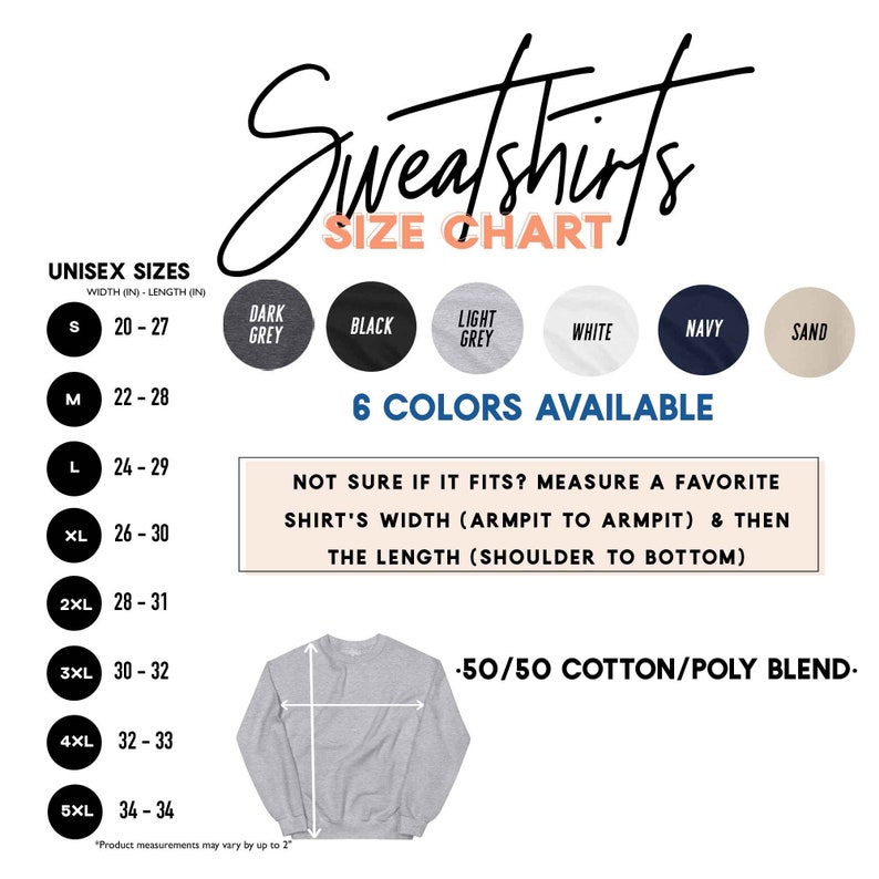 May include: Unisex sweatshirt size chart with measurements in inches. The chart shows sizes from S to 5XL with corresponding width and length measurements. The chart also shows six color options: dark grey, black, light grey, white, navy, and sand. The text "6 Colors Available" is displayed below the color swatches. The text "Not sure if it fits? Measure a favorite shirt's width (armpit to armpit) & then the length (shoulder to bottom)" is displayed below the color swatches. The text "-50/50 Cotton/Poly Blend-" is displayed in the bottom right corner of the image. A grey sweatshirt is shown in the center of the image with measurements marked on it.