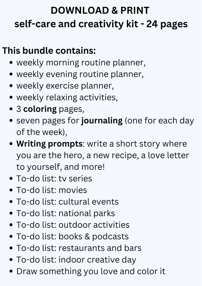 Puede incluir: Un kit de autocuidado y creatividad imprimible de 24 p&aacute;ginas. El kit incluye planificadores semanales, p&aacute;ginas de diario, p&aacute;ginas para colorear y sugerencias de escritura. El kit tambi&eacute;n incluye listas de tareas para series de televisi&oacute;n, pel&iacute;culas, eventos culturales, parques nacionales, actividades al aire libre, libros y podcasts, restaurantes y bares, y d&iacute;as creativos en interiores. El kit tambi&eacute;n incluye una sugerencia para dibujar algo que te guste y colorearlo.