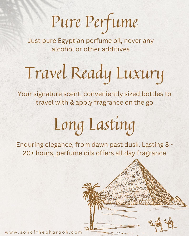 May include: A brown and white illustration of a pyramid, palm trees, and camels in the desert. The text "Pure Perfume" is at the top of the image. The text "Just pure Egyptian perfume oil, never any alcohol or other additives" is below the title. The text "Travel Ready Luxury" is below that. The text "Your signature scent, conveniently sized bottles to travel with & apply fragrance on the go" is below that. The text "Long Lasting" is below that. The text "Enduring elegance, from dawn past dusk. Lasting 8-20+ hours, perfume oils offers all day fragrance" is below that. The text "www.sonofthepharaoh.com" is at the bottom of the image.