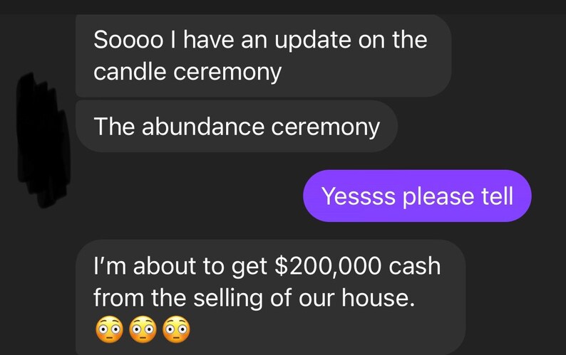 May include: Screenshot of a text message conversation on a dark background. The text includes phrases like "candle ceremony" and "abundance ceremony." One message states, "I'm about to get $200,000 cash from the selling of our house."