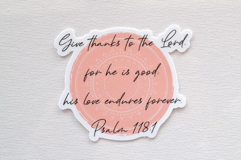 May include: A pink and white sticker with a circle design and the text "Give thanks to the Lord. for he is good. his love endures forever. Psalm 118.1"
