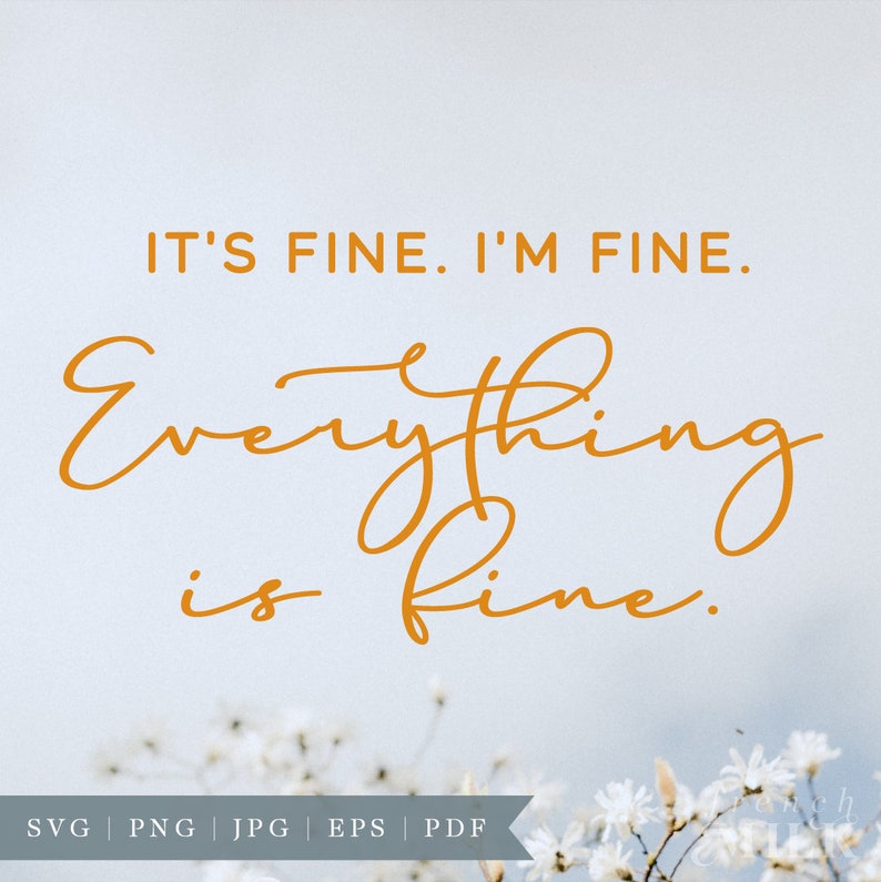 May include: A digital download of a printable quote that reads "It's fine. I'm fine. Everything is fine." in a handwritten, cursive font. The quote is in a warm orange color against a light blue background with white flowers.
